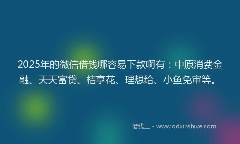 2025年的微信借钱哪容易下款啊有：中原消费金融、天天富贷、桔享花、理想给、小鱼免审等。