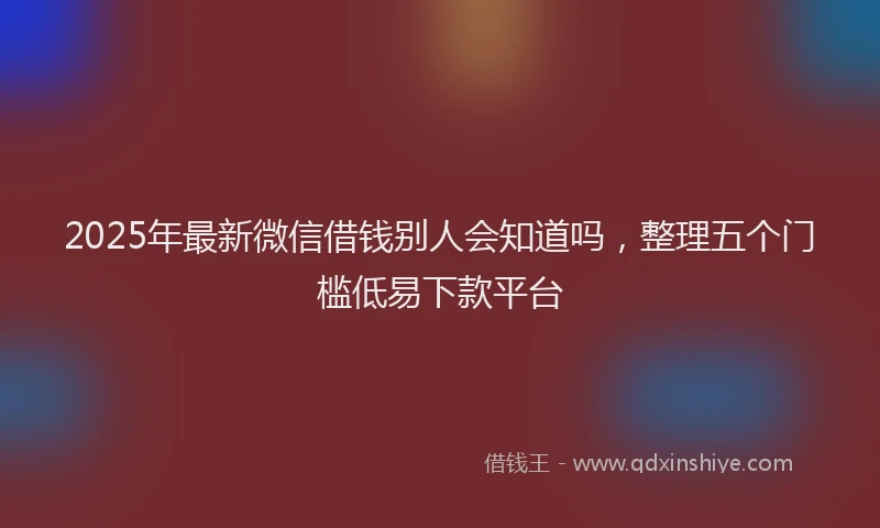 2025年最新微信借钱别人会知道吗，整理五个门槛低易下款平台