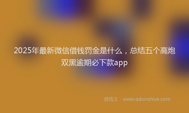 2025年最新微信借钱罚金是什么，总结五个高炮双黑逾期必下款app