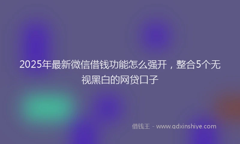2025年最新微信借钱功能怎么强开，整合5个无视黑白的网贷口子