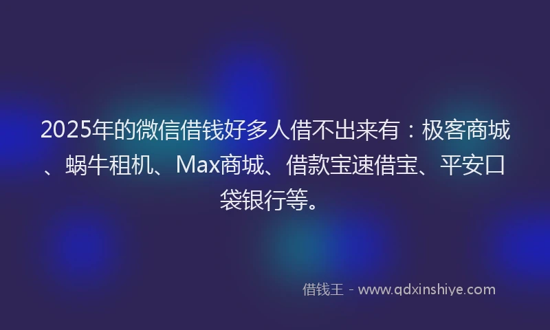 2025年的微信借钱好多人借不出来有：极客商城、蜗牛租机、Max商城、借款宝速借宝、平安口袋银行等。