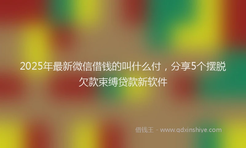 2025年最新微信借钱的叫什么付，分享5个摆脱欠款束缚贷款新软件