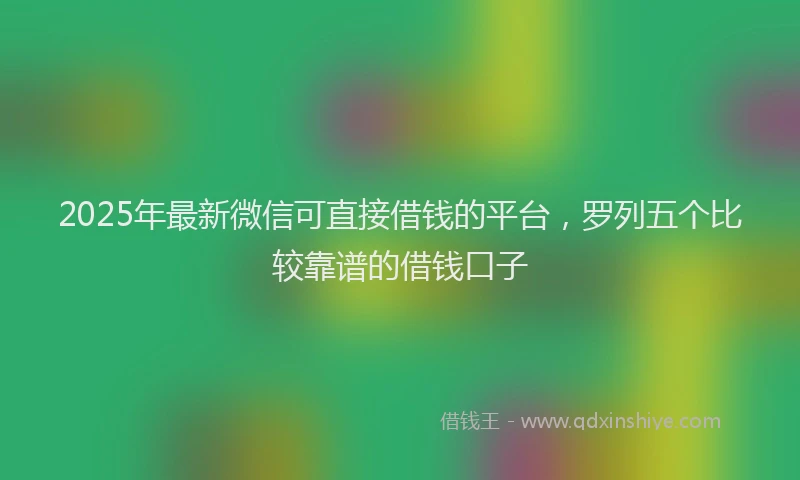 2025年最新微信可直接借钱的平台，罗列五个比较靠谱的借钱口子