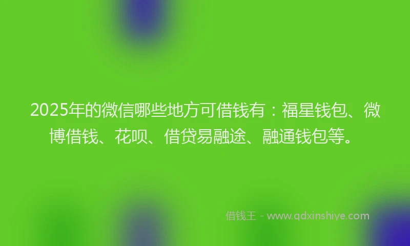 2025年的微信哪些地方可借钱有：福星钱包、微博借钱、花呗、借贷易融途、融通钱包等。