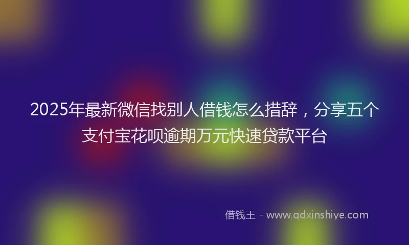 2025年最新微信找别人借钱怎么措辞，分享五个支付宝花呗逾期万元快速贷款平台