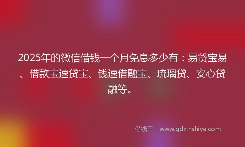 2025年的微信借钱一个月免息多少有：易贷宝易、借款宝速贷宝、钱速借融宝、琉璃贷、安心贷融等。