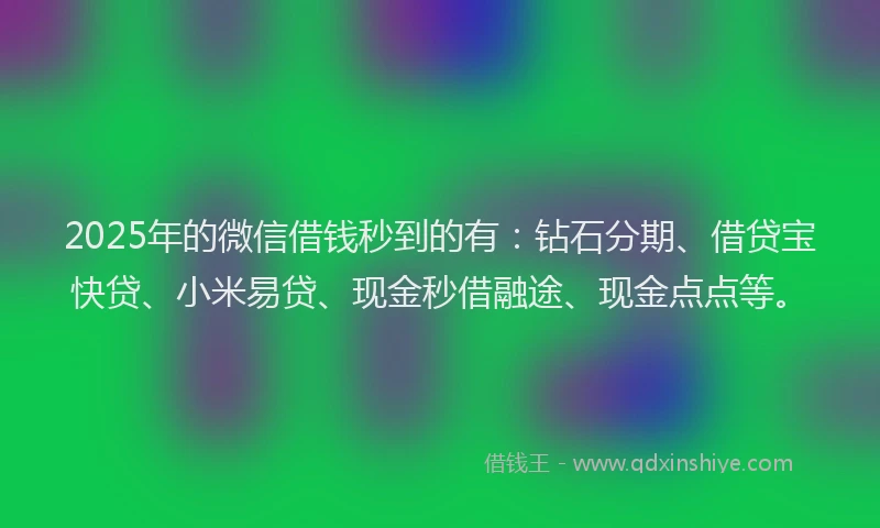 2025年的微信借钱秒到的有：钻石分期、借贷宝快贷、小米易贷、现金秒借融途、现金点点等。