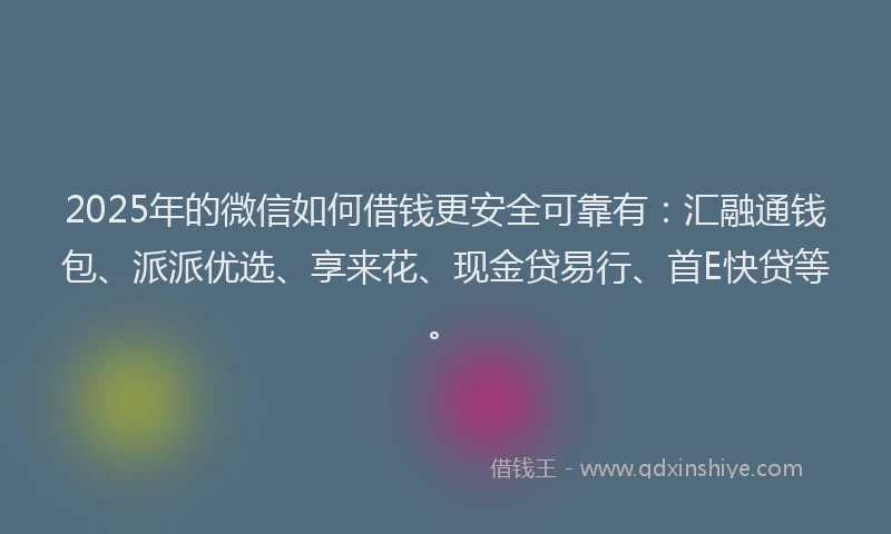 2025年的微信如何借钱更安全可靠有：汇融通钱包、派派优选、享来花、现金贷易行、首E快贷等。