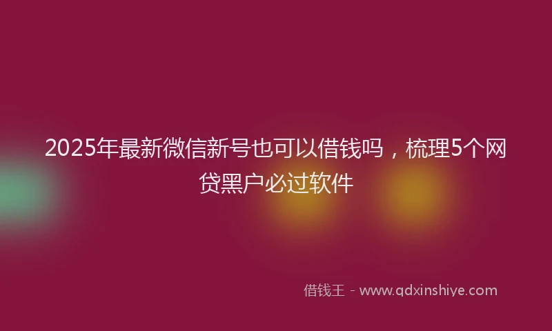 2025年最新微信新号也可以借钱吗，梳理5个网贷黑户必过软件