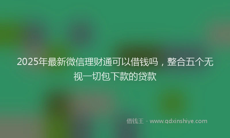 2025年最新微信理财通可以借钱吗，整合五个无视一切包下款的贷款