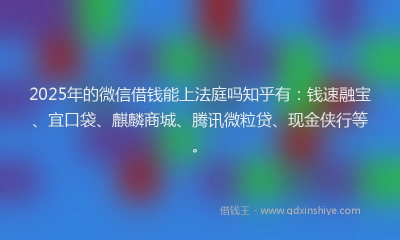 2025年的微信借钱能上法庭吗知乎有：钱速融宝、宜口袋、麒麟商城、腾讯微粒贷、现金侠行等。