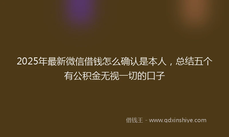 2025年最新微信借钱怎么确认是本人，总结五个有公积金无视一切的口子