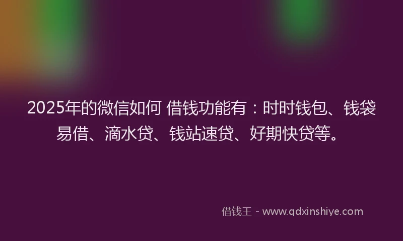 2025年的微信如何 借钱功能有：时时钱包、钱袋易借、滴水贷、钱站速贷、好期快贷等。