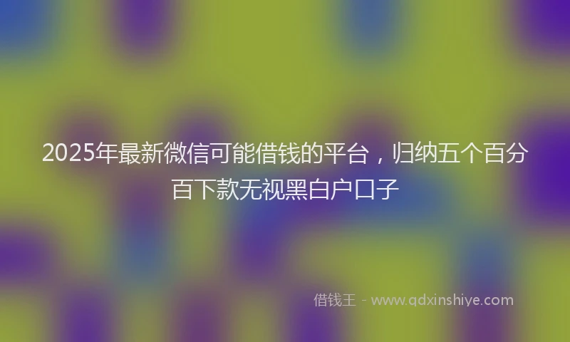 2025年最新微信可能借钱的平台，归纳五个百分百下款无视黑白户口子
