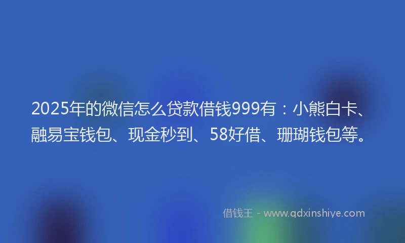 2025年的微信怎么贷款借钱999有：小熊白卡、融易宝钱包、现金秒到、58好借、珊瑚钱包等。