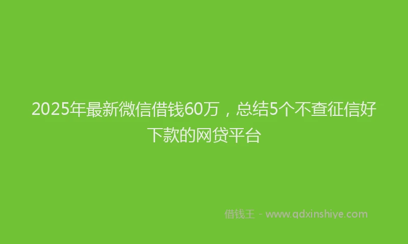 2025年最新微信借钱60万，总结5个不查征信好下款的网贷平台