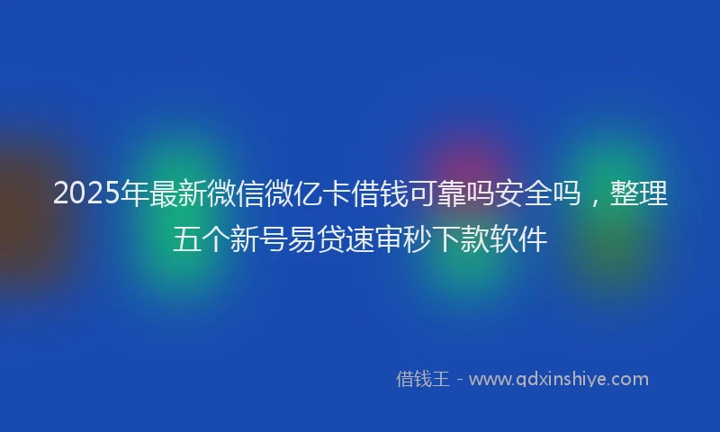 2025年最新微信微亿卡借钱可靠吗安全吗，整理五个新号易贷速审秒下款软件