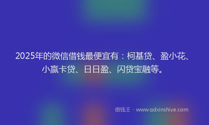 2025年的微信借钱最便宜有：柯基贷、盈小花、小赢卡贷、日日盈、闪贷宝融等。