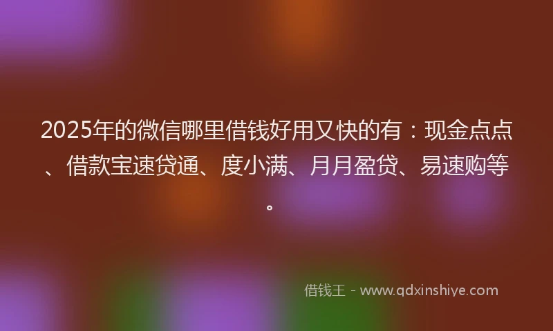 2025年的微信哪里借钱好用又快的有：现金点点、借款宝速贷通、度小满、月月盈贷、易速购等。