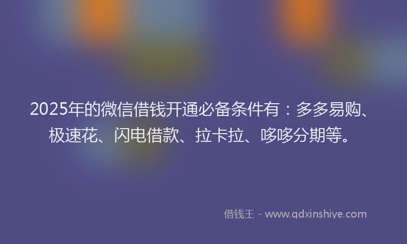 2025年的微信借钱开通必备条件有：多多易购、极速花、闪电借款、拉卡拉、哆哆分期等。