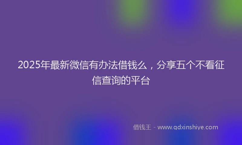 2025年最新微信有办法借钱么，分享五个不看征信查询的平台