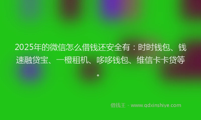 2025年的微信怎么借钱还安全有：时时钱包、钱速融贷宝、一橙租机、哆哆钱包、维信卡卡贷等。