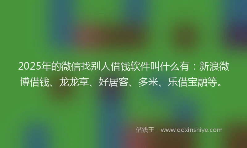 2025年的微信找别人借钱软件叫什么有：新浪微博借钱、龙龙享、好居客、多米、乐借宝融等。