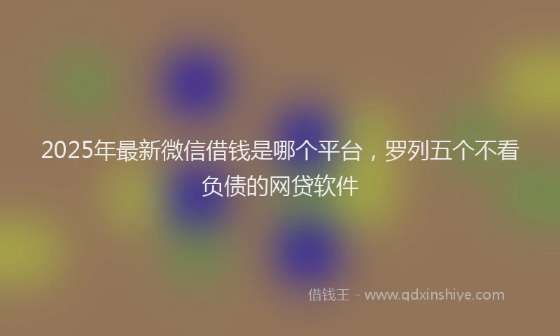 2025年最新微信借钱是哪个平台，罗列五个不看负债的网贷软件