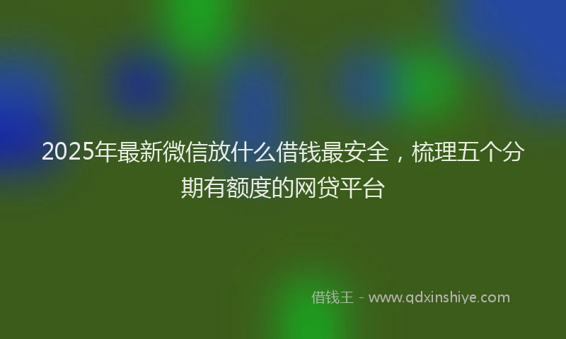 2025年最新微信放什么借钱最安全，梳理五个分期有额度的网贷平台