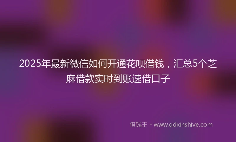 2025年最新微信如何开通花呗借钱，汇总5个芝麻借款实时到账速借口子