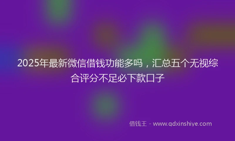 2025年最新微信借钱功能多吗，汇总五个无视综合评分不足必下款口子