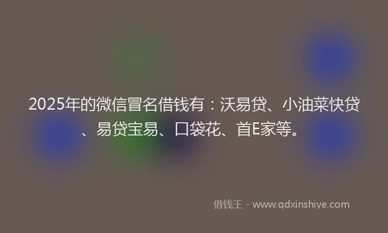 2025年的微信冒名借钱有：沃易贷、小油菜快贷、易贷宝易、口袋花、首E家等。