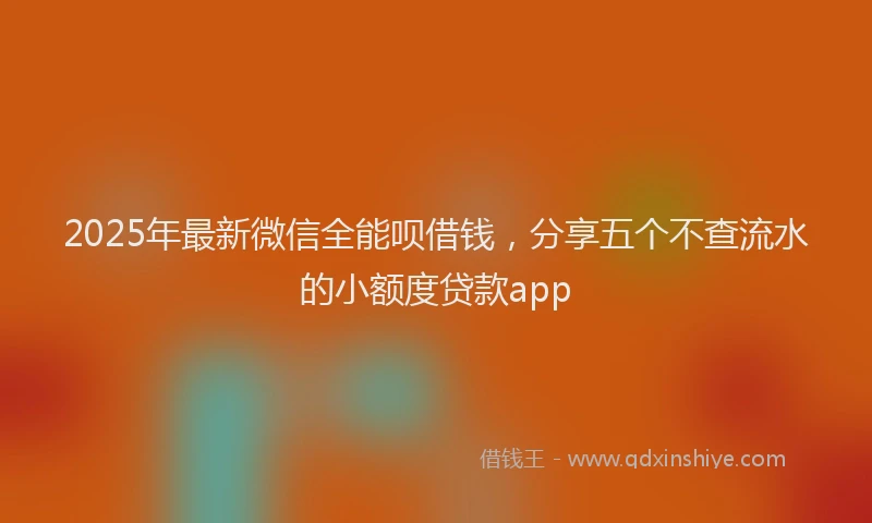 2025年最新微信全能呗借钱，分享五个不查流水的小额度贷款app