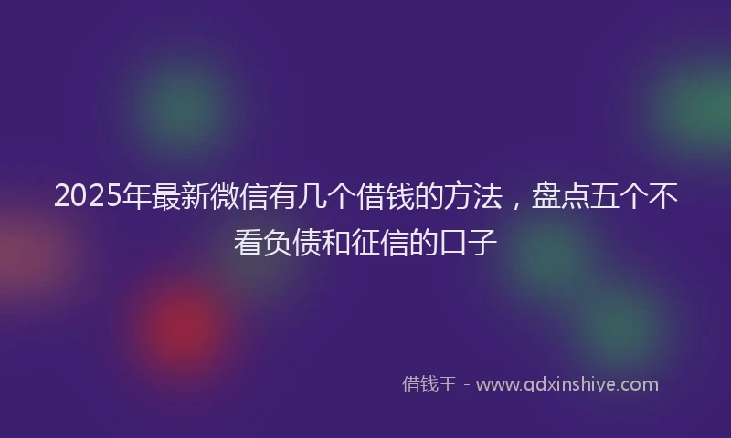 2025年最新微信有几个借钱的方法，盘点五个不看负债和征信的口子