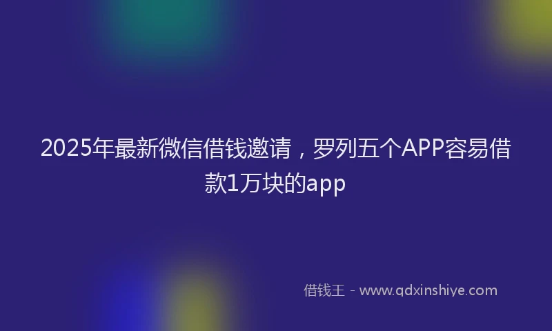 2025年最新微信借钱邀请，罗列五个APP容易借款1万块的app