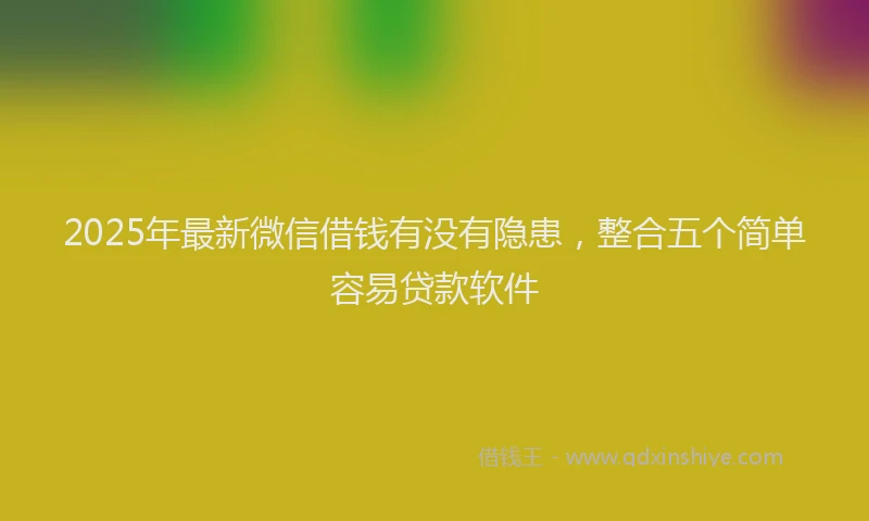 2025年最新微信借钱有没有隐患，整合五个简单容易贷款软件