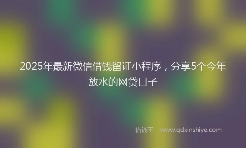 2025年最新微信借钱留证小程序，分享5个今年放水的网贷口子