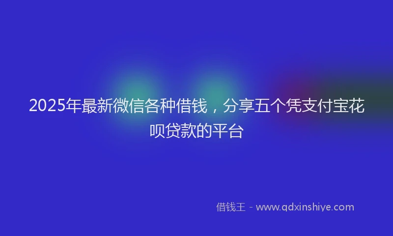 2025年最新微信各种借钱，分享五个凭支付宝花呗贷款的平台