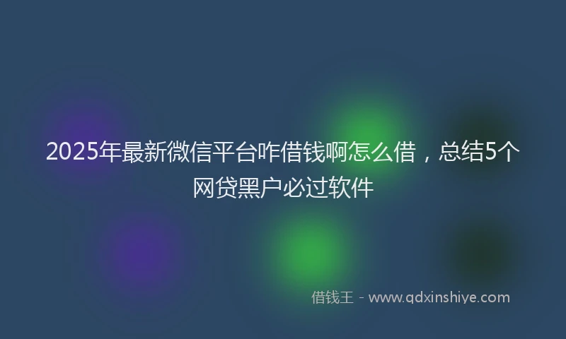 2025年最新微信平台咋借钱啊怎么借，总结5个网贷黑户必过软件