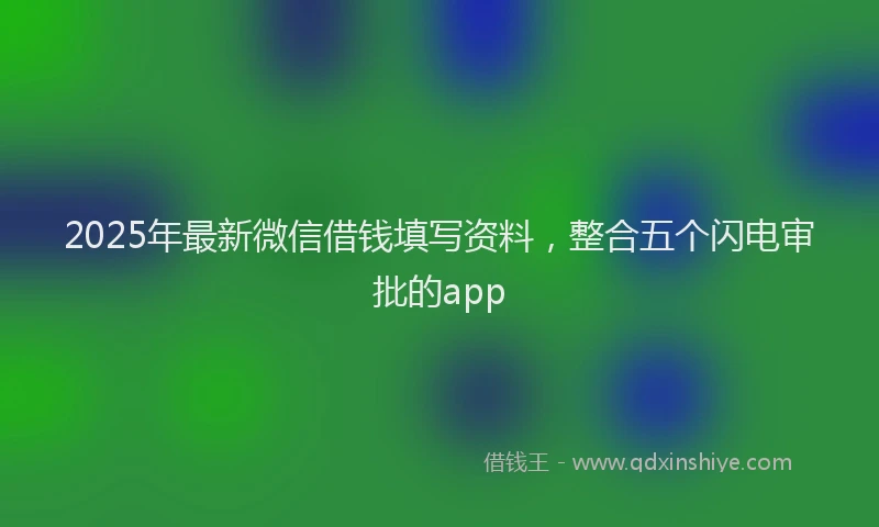 2025年最新微信借钱填写资料，整合五个闪电审批的app