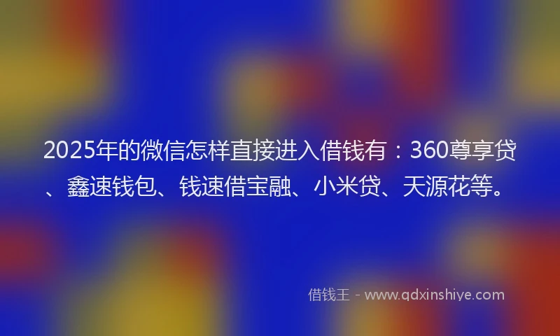 2025年的微信怎样直接进入借钱有：360尊享贷、鑫速钱包、钱速借宝融、小米贷、天源花等。