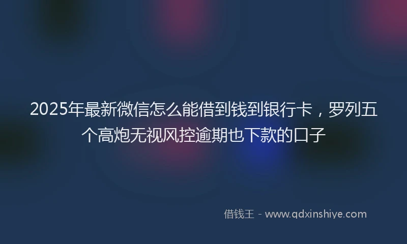 2025年最新微信怎么能借到钱到银行卡，罗列五个高炮无视风控逾期也下款的口子