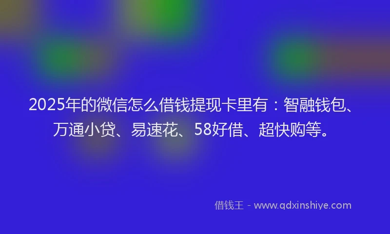 2025年的微信怎么借钱提现卡里有：智融钱包、万通小贷、易速花、58好借、超快购等。