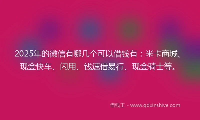 2025年的微信有哪几个可以借钱有:米卡商城、现金快车、闪用、钱速借易行、现金骑士等。