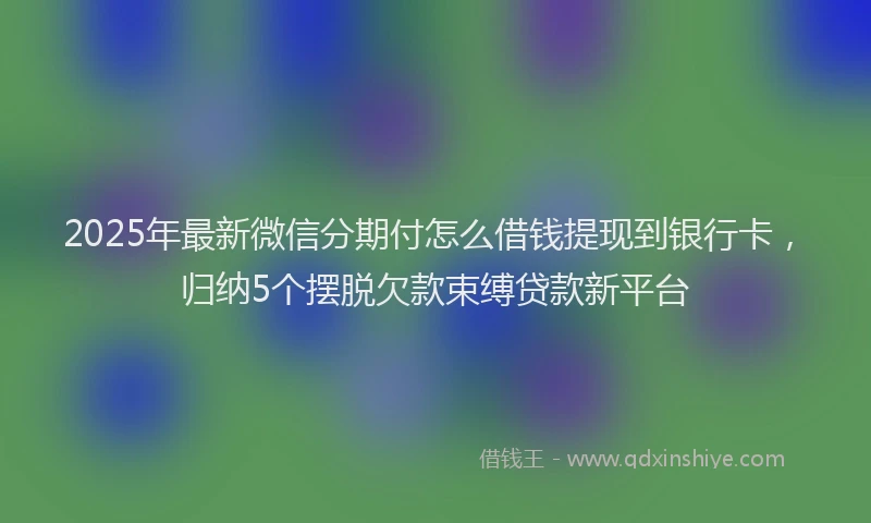 2025年最新微信分期付怎么借钱提现到银行卡，归纳5个摆脱欠款束缚贷款新平台