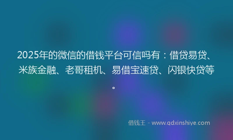 2025年的微信的借钱平台可信吗有：借贷易贷、米族金融、老哥租机、易借宝速贷、闪银快贷等。