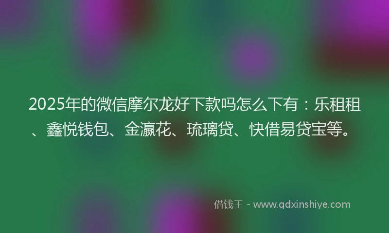 2025年的微信摩尔龙好下款吗怎么下有：乐租租、鑫悦钱包、金瀛花、琉璃贷、快借易贷宝等。