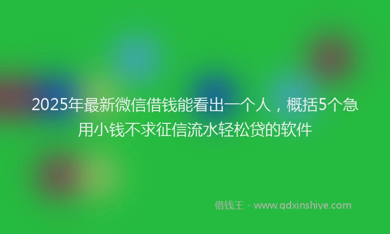 2025年最新微信借钱能看出一个人，概括5个急用小钱不求征信流水轻松贷的软件