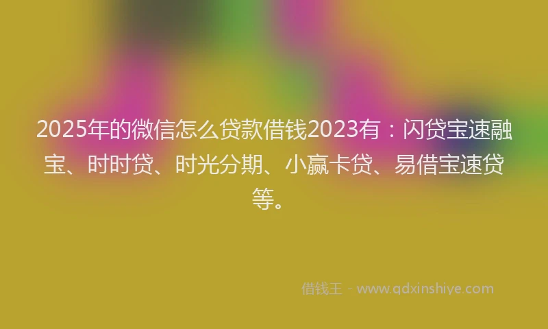 2025年的微信怎么贷款借钱2023有：闪贷宝速融宝、时时贷、时光分期、小赢卡贷、易借宝速贷等。