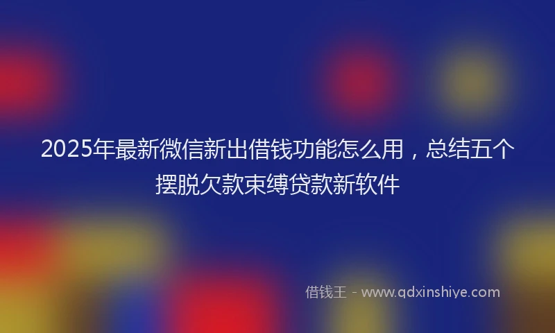 2025年最新微信新出借钱功能怎么用，总结五个摆脱欠款束缚贷款新软件
